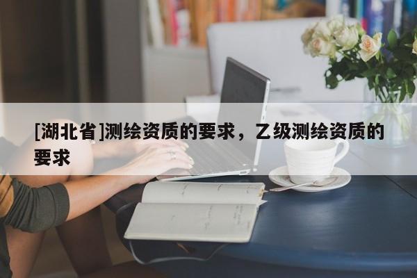 [湖北省]測繪資質(zhì)的要求，乙級(jí)測繪資質(zhì)的要求