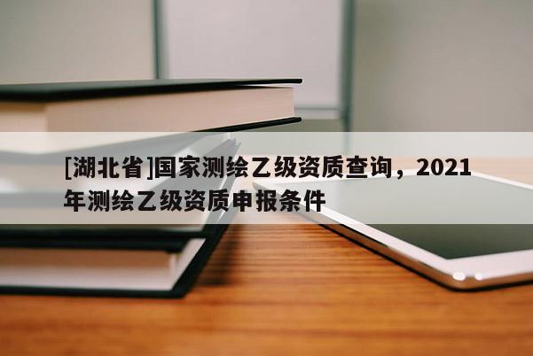 [湖北省]國家測繪乙級資質(zhì)查詢，2021年測繪乙級資質(zhì)申報(bào)條件