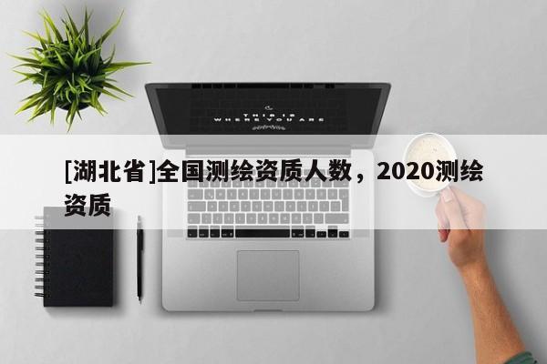 [湖北省]全國測繪資質(zhì)人數(shù)，2020測繪資質(zhì)