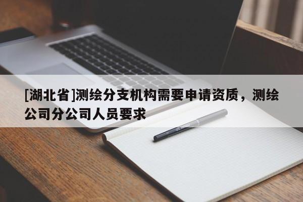 [湖北省]測(cè)繪分支機(jī)構(gòu)需要申請(qǐng)資質(zhì)，測(cè)繪公司分公司人員要求