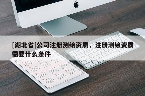 [湖北省]公司注冊(cè)測(cè)繪資質(zhì)，注冊(cè)測(cè)繪資質(zhì)需要什么條件