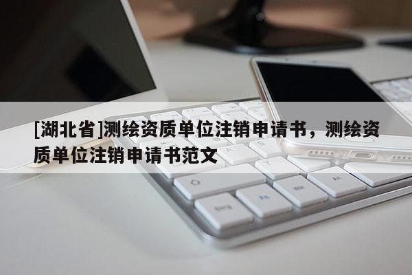 [湖北省]測繪資質(zhì)單位注銷申請書，測繪資質(zhì)單位注銷申請書范文