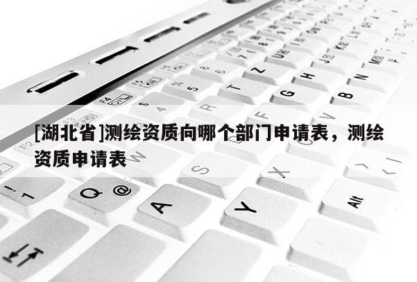 [湖北省]測繪資質向哪個部門申請表，測繪資質申請表