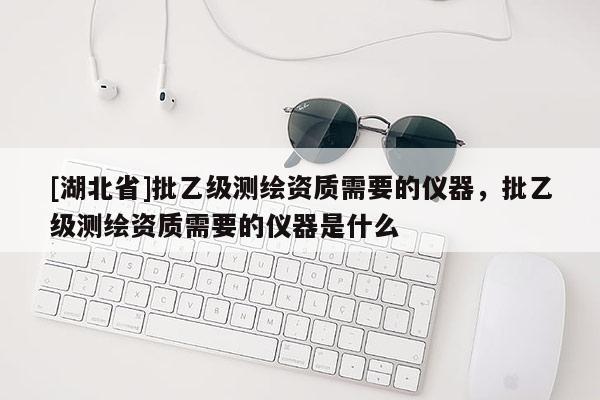 [湖北省]批乙級測繪資質(zhì)需要的儀器，批乙級測繪資質(zhì)需要的儀器是什么