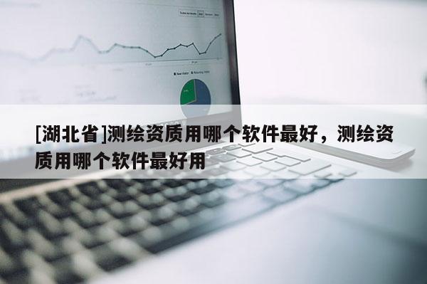 [湖北省]測(cè)繪資質(zhì)用哪個(gè)軟件最好，測(cè)繪資質(zhì)用哪個(gè)軟件最好用