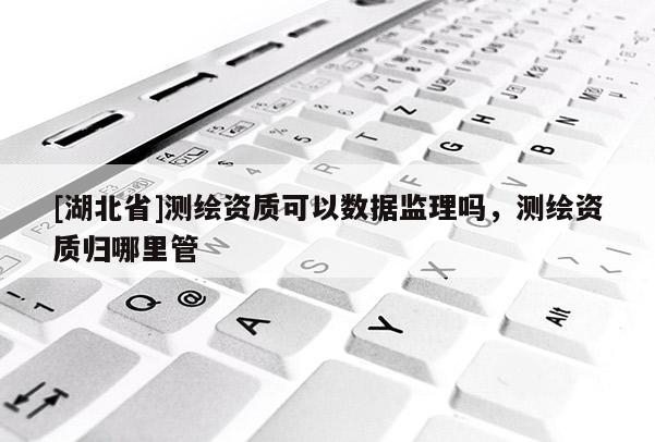 [湖北省]測(cè)繪資質(zhì)可以數(shù)據(jù)監(jiān)理嗎，測(cè)繪資質(zhì)歸哪里管