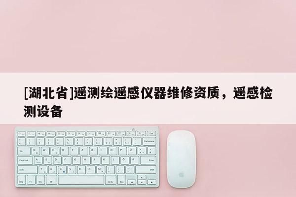 [湖北省]遙測(cè)繪遙感儀器維修資質(zhì)，遙感檢測(cè)設(shè)備