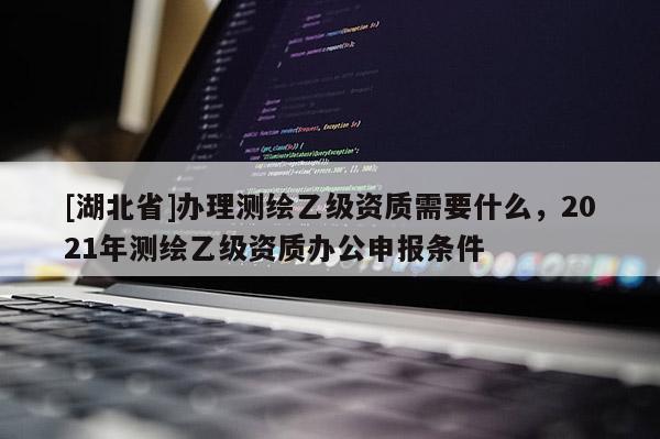 [湖北省]辦理測繪乙級資質(zhì)需要什么，2021年測繪乙級資質(zhì)辦公申報條件