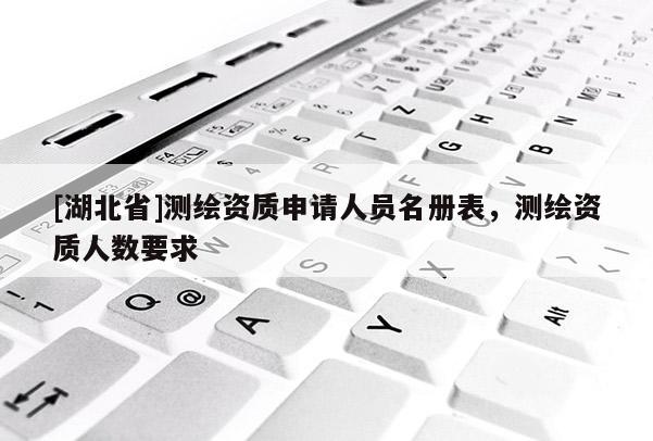 [湖北省]測繪資質(zhì)申請人員名冊表，測繪資質(zhì)人數(shù)要求