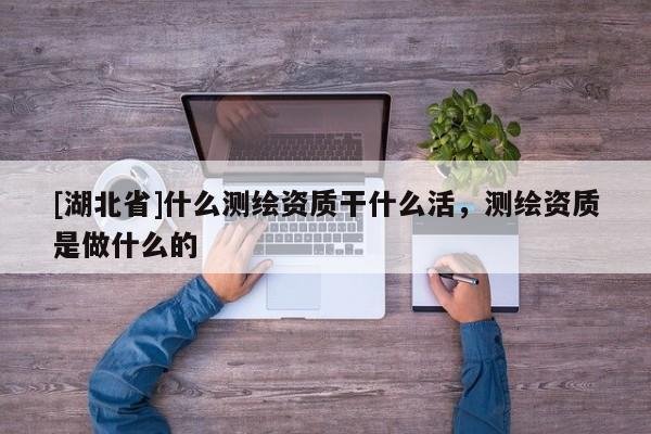 [湖北省]什么測繪資質(zhì)干什么活，測繪資質(zhì)是做什么的