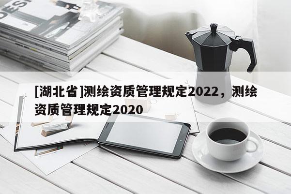 [湖北省]測繪資質(zhì)管理規(guī)定2022，測繪資質(zhì)管理規(guī)定2020