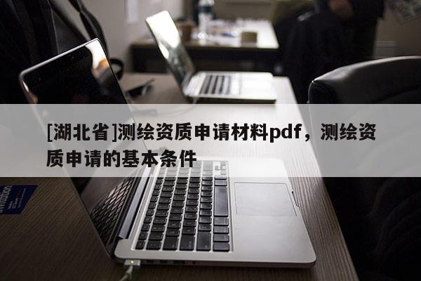 [湖北省]測繪資質(zhì)申請材料pdf，測繪資質(zhì)申請的基本條件