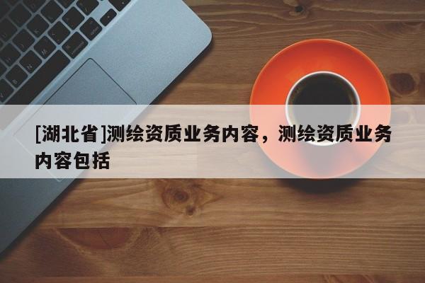 [湖北省]測(cè)繪資質(zhì)業(yè)務(wù)內(nèi)容，測(cè)繪資質(zhì)業(yè)務(wù)內(nèi)容包括