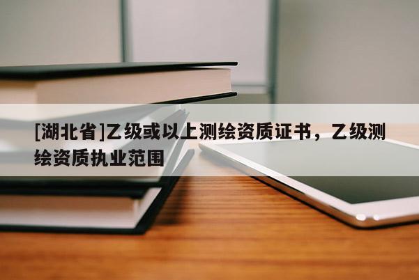 [湖北省]乙級或以上測繪資質(zhì)證書，乙級測繪資質(zhì)執(zhí)業(yè)范圍