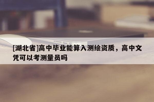 [湖北省]高中畢業(yè)能算入測繪資質(zhì)，高中文憑可以考測量員嗎