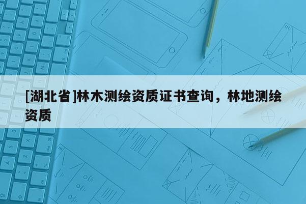 [湖北省]林木測繪資質(zhì)證書查詢，林地測繪資質(zhì)