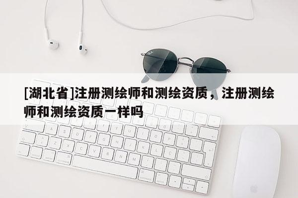 [湖北省]注冊測繪師和測繪資質(zhì)，注冊測繪師和測繪資質(zhì)一樣嗎