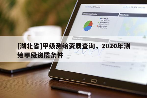 [湖北省]甲級(jí)測(cè)繪資質(zhì)查詢，2020年測(cè)繪甲級(jí)資質(zhì)條件