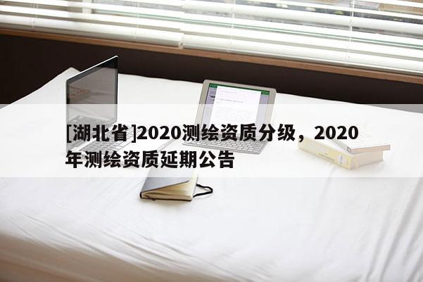 [湖北省]2020測繪資質(zhì)分級，2020年測繪資質(zhì)延期公告