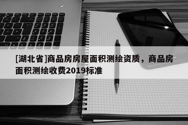 [湖北省]商品房房屋面積測繪資質，商品房面積測繪收費2019標準