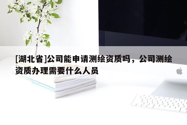 [湖北省]公司能申請測繪資質(zhì)嗎，公司測繪資質(zhì)辦理需要什么人員