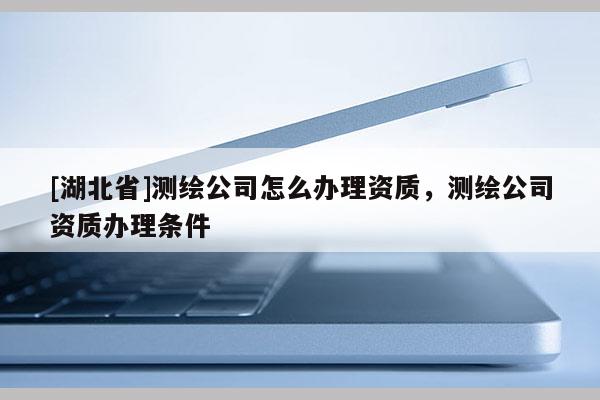 [湖北省]測繪公司怎么辦理資質(zhì)，測繪公司資質(zhì)辦理條件