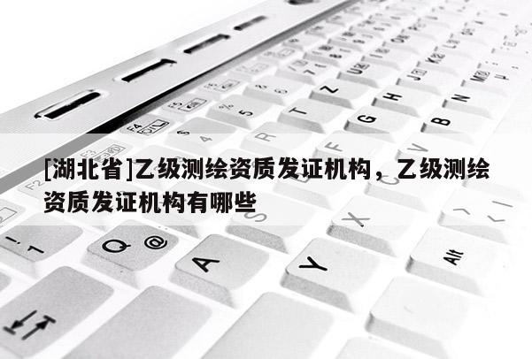 [湖北省]乙級測繪資質(zhì)發(fā)證機(jī)構(gòu)，乙級測繪資質(zhì)發(fā)證機(jī)構(gòu)有哪些