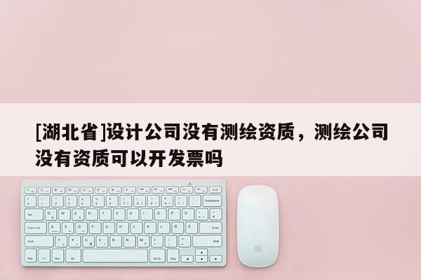 [湖北省]設(shè)計(jì)公司沒(méi)有測(cè)繪資質(zhì)，測(cè)繪公司沒(méi)有資質(zhì)可以開發(fā)票嗎