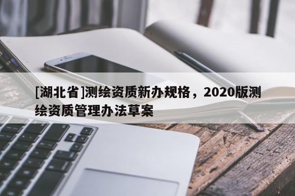 [湖北省]測繪資質(zhì)新辦規(guī)格，2020版測繪資質(zhì)管理辦法草案