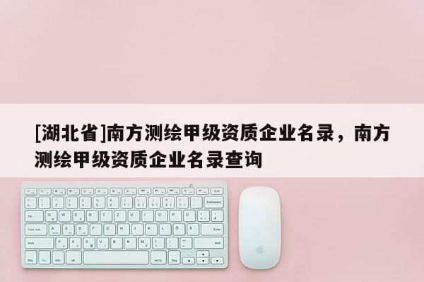 [湖北省]南方測繪甲級資質(zhì)企業(yè)名錄，南方測繪甲級資質(zhì)企業(yè)名錄查詢