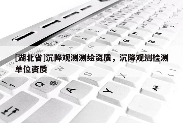 [湖北省]沉降觀測(cè)測(cè)繪資質(zhì)，沉降觀測(cè)檢測(cè)單位資質(zhì)