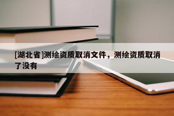 [湖北省]測繪資質(zhì)取消文件，測繪資質(zhì)取消了沒有