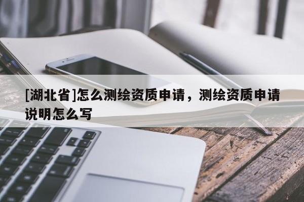 [湖北省]怎么測(cè)繪資質(zhì)申請(qǐng)，測(cè)繪資質(zhì)申請(qǐng)說明怎么寫