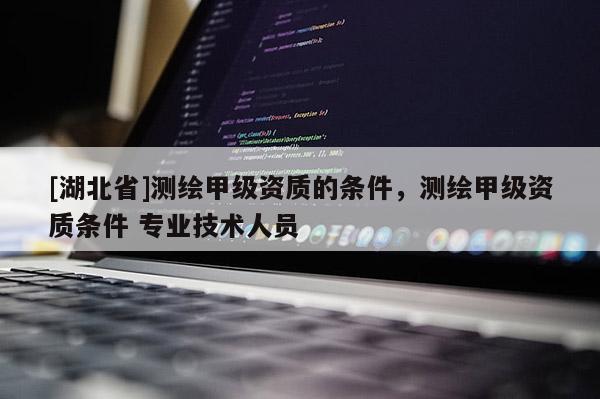 [湖北省]測(cè)繪甲級(jí)資質(zhì)的條件，測(cè)繪甲級(jí)資質(zhì)條件 專(zhuān)業(yè)技術(shù)人員