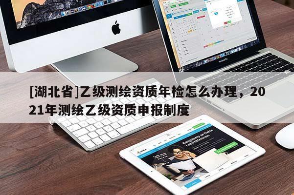 [湖北省]乙級測繪資質(zhì)年檢怎么辦理，2021年測繪乙級資質(zhì)申報制度