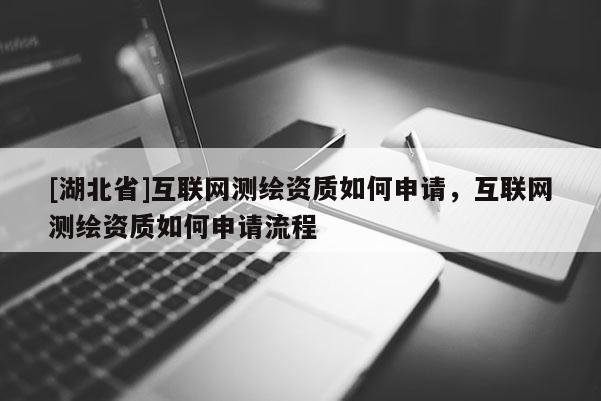 [湖北省]互聯(lián)網(wǎng)測繪資質(zhì)如何申請，互聯(lián)網(wǎng)測繪資質(zhì)如何申請流程