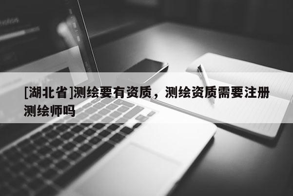 [湖北省]測繪要有資質(zhì)，測繪資質(zhì)需要注冊測繪師嗎