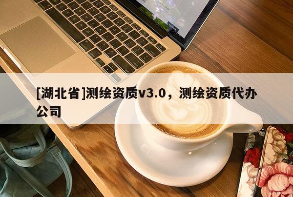 [湖北省]測繪資質(zhì)v3.0，測繪資質(zhì)代辦公司