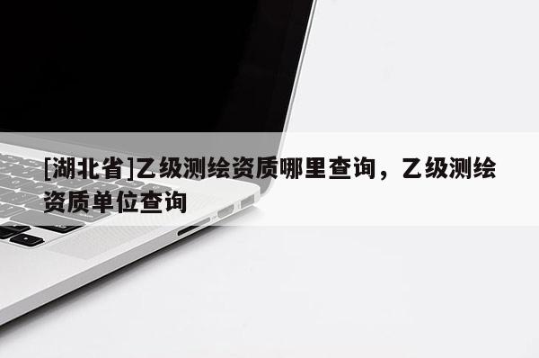 [湖北省]乙級測繪資質(zhì)哪里查詢，乙級測繪資質(zhì)單位查詢