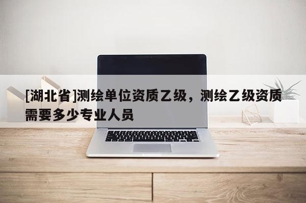 [湖北省]測繪單位資質乙級，測繪乙級資質需要多少專業(yè)人員