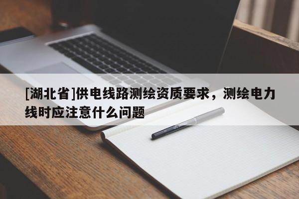 [湖北省]供電線路測繪資質(zhì)要求，測繪電力線時應(yīng)注意什么問題