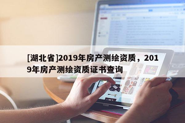 [湖北省]2019年房產(chǎn)測繪資質(zhì)，2019年房產(chǎn)測繪資質(zhì)證書查詢