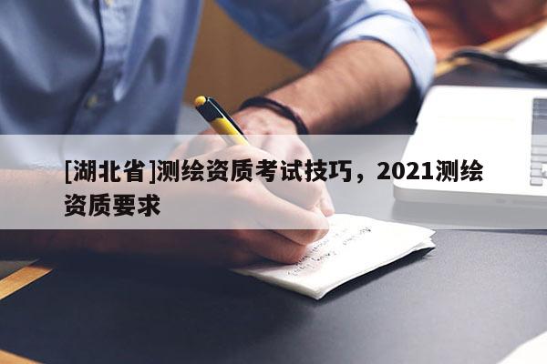 [湖北省]測(cè)繪資質(zhì)考試技巧，2021測(cè)繪資質(zhì)要求