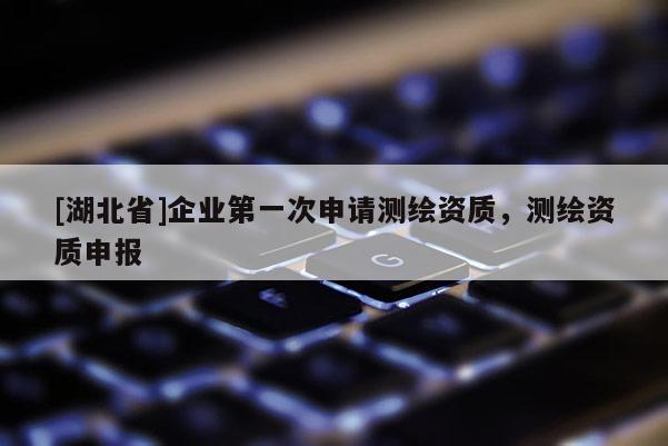 [湖北省]企業(yè)第一次申請測繪資質(zhì)，測繪資質(zhì)申報