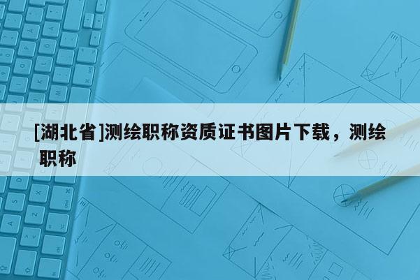 [湖北省]測繪職稱資質(zhì)證書圖片下載，測繪 職稱