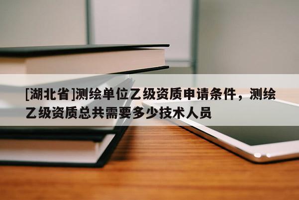 [湖北省]測繪單位乙級資質(zhì)申請條件，測繪乙級資質(zhì)總共需要多少技術(shù)人員