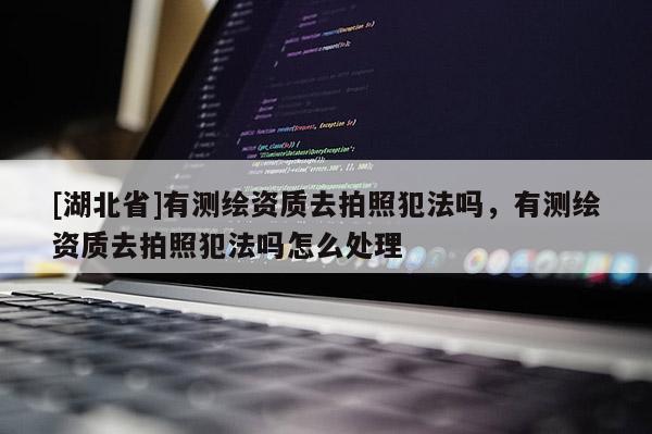 [湖北省]有測繪資質去拍照犯法嗎，有測繪資質去拍照犯法嗎怎么處理