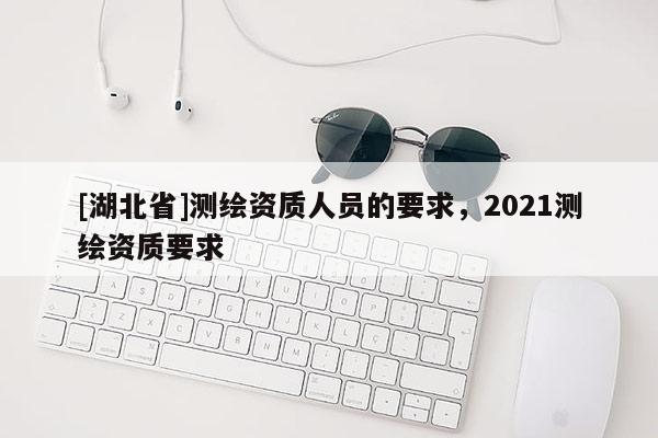 [湖北省]測(cè)繪資質(zhì)人員的要求，2021測(cè)繪資質(zhì)要求