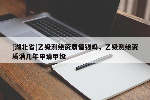 [湖北省]乙級測繪資質(zhì)值錢嗎，乙級測繪資質(zhì)滿幾年申請甲級