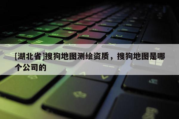 [湖北省]搜狗地圖測(cè)繪資質(zhì)，搜狗地圖是哪個(gè)公司的